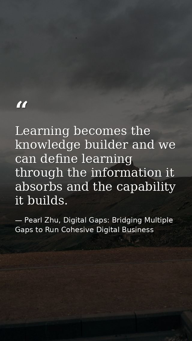 Learning becomes the knowledge builder and we can define learning through the information it absorbs and the capability  — Pearl Zhu, Digital Gaps: Bridging Multiple Gaps to Run Cohesive Digital Business
