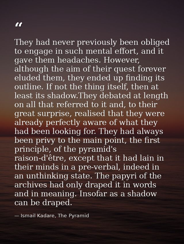 They had never previously been obliged to engage in such mental effort, and it gave them headaches. However, although th — Ismail Kadare, The Pyramid