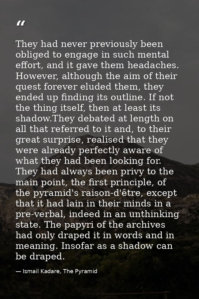 They had never previously been obliged to engage in such mental effort, and it gave them headaches. However, although th — Ismail Kadare, The Pyramid