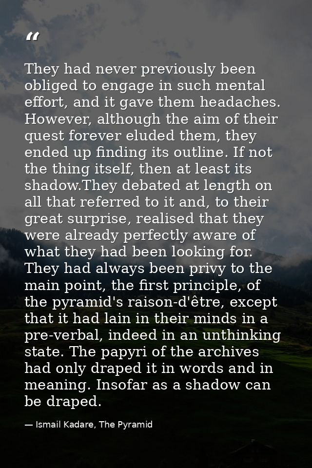 They had never previously been obliged to engage in such mental effort, and it gave them headaches. However, although th — Ismail Kadare, The Pyramid