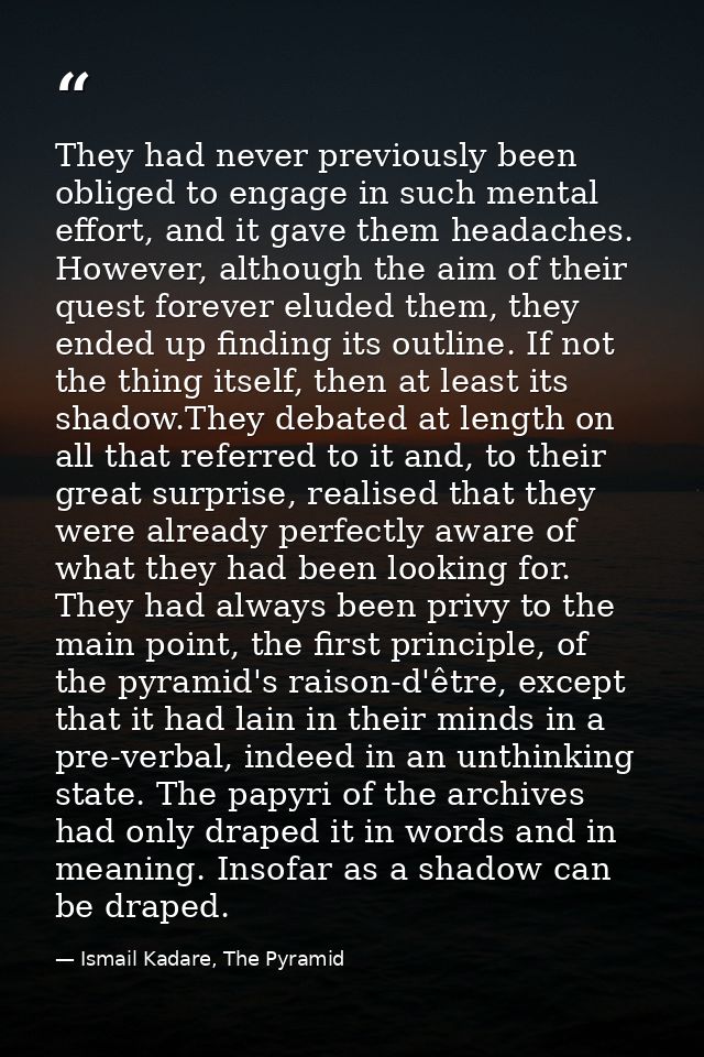 They had never previously been obliged to engage in such mental effort, and it gave them headaches. However, although th — Ismail Kadare, The Pyramid