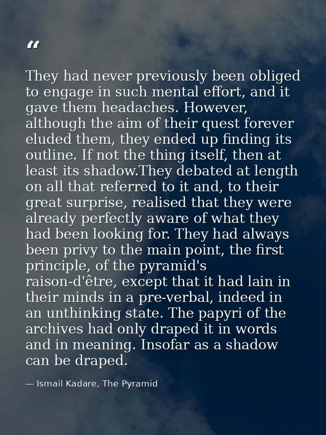 They had never previously been obliged to engage in such mental effort, and it gave them headaches. However, although th — Ismail Kadare, The Pyramid