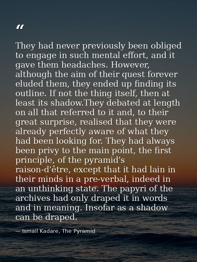 They had never previously been obliged to engage in such mental effort, and it gave them headaches. However, although th — Ismail Kadare, The Pyramid