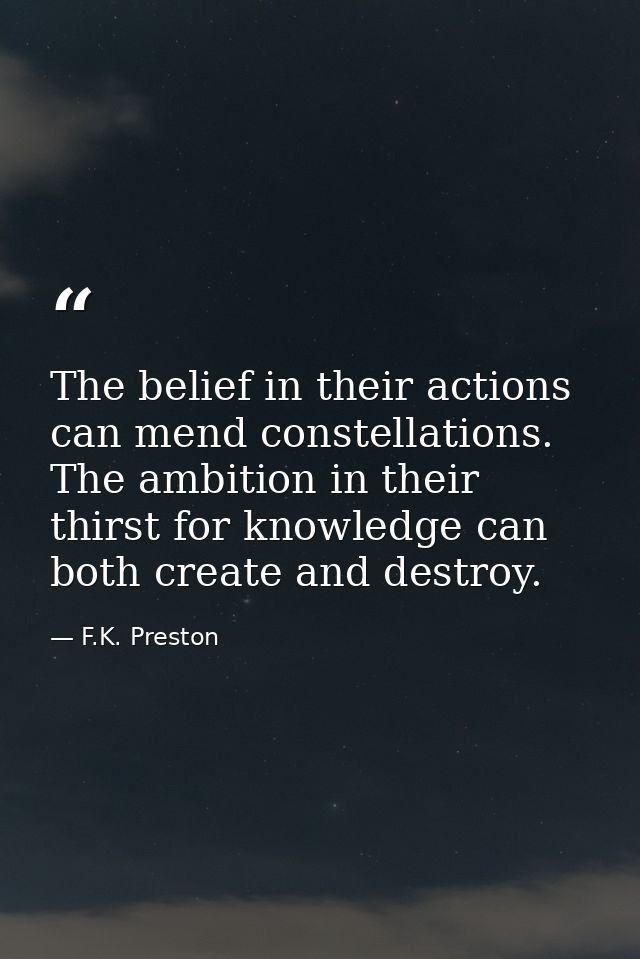 The belief in their actions can mend constellations. The ambition in their thirst for knowledge can both create and dest — F.K. Preston