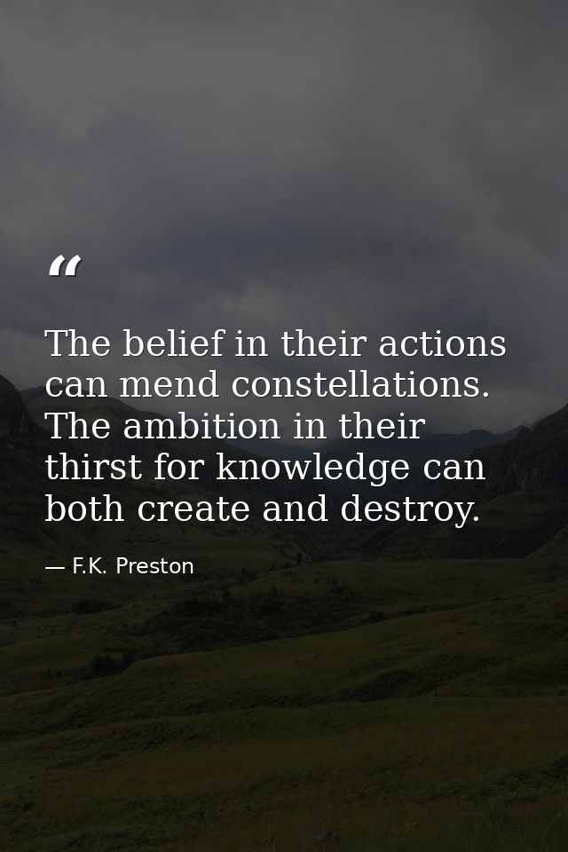 The belief in their actions can mend constellations. The ambition in their thirst for knowledge can both create and dest — F.K. Preston