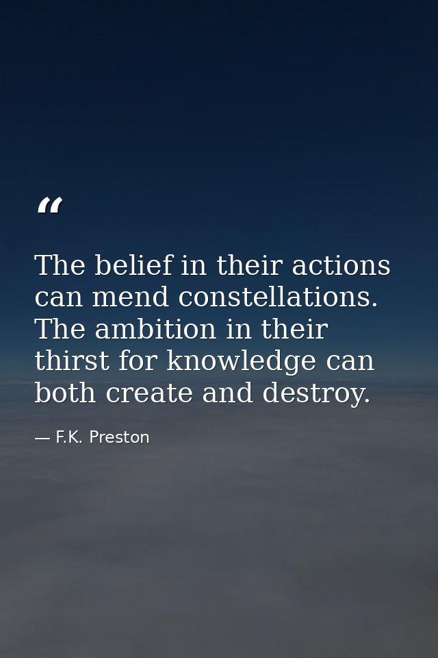 The belief in their actions can mend constellations. The ambition in their thirst for knowledge can both create and dest — F.K. Preston