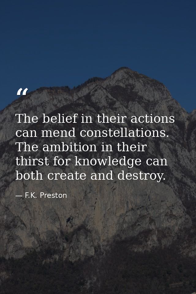 The belief in their actions can mend constellations. The ambition in their thirst for knowledge can both create and dest — F.K. Preston