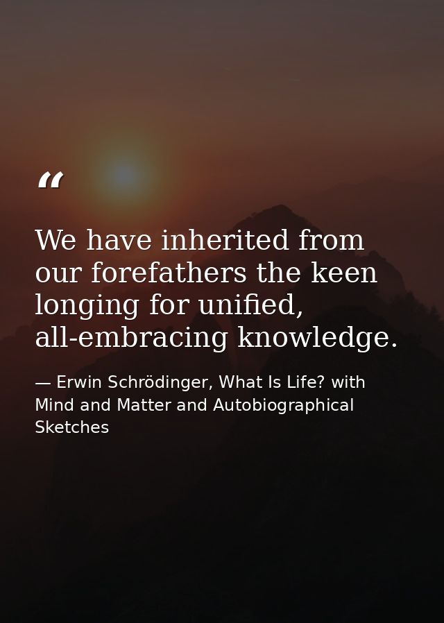 We have inherited from our forefathers the keen longing for unified, all-embracing knowledge. — Erwin Schrödinger, What Is Life? with Mind and Matter and Autobiographical Sketches