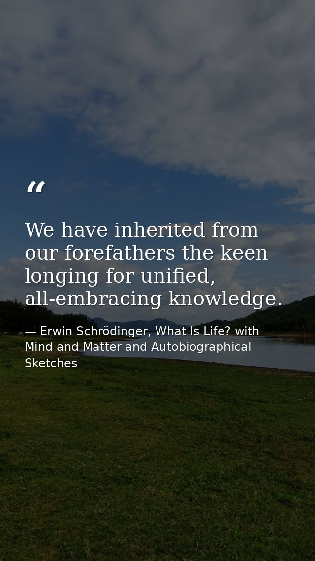 We have inherited from our forefathers the keen longing for unified, all-embracing knowledge. — Erwin Schrödinger, What Is Life? with Mind and Matter and Autobiographical Sketches