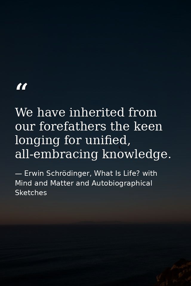 We have inherited from our forefathers the keen longing for unified, all-embracing knowledge. — Erwin Schrödinger, What Is Life? with Mind and Matter and Autobiographical Sketches
