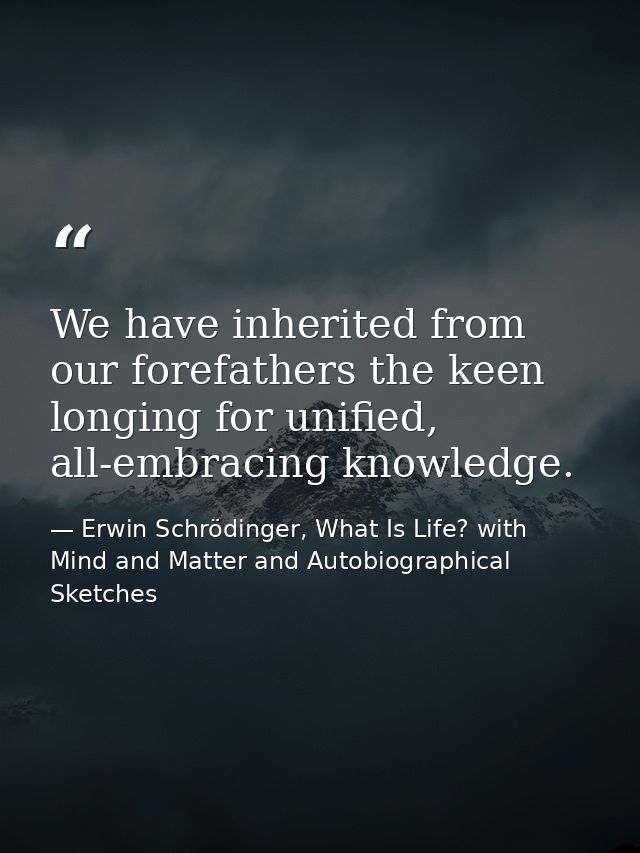 We have inherited from our forefathers the keen longing for unified, all-embracing knowledge. — Erwin Schrödinger, What Is Life? with Mind and Matter and Autobiographical Sketches