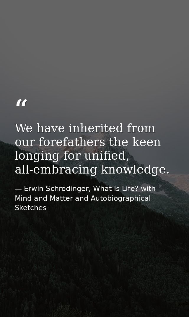 We have inherited from our forefathers the keen longing for unified, all-embracing knowledge. — Erwin Schrödinger, What Is Life? with Mind and Matter and Autobiographical Sketches