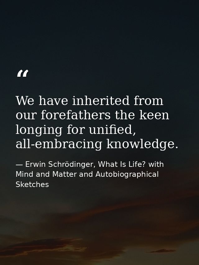 We have inherited from our forefathers the keen longing for unified, all-embracing knowledge. — Erwin Schrödinger, What Is Life? with Mind and Matter and Autobiographical Sketches