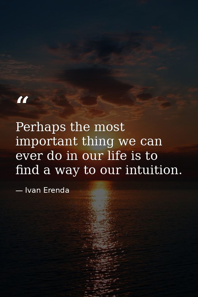 Perhaps the most important thing we can ever do in our life is to find a way to our intuition. — Ivan Erenda