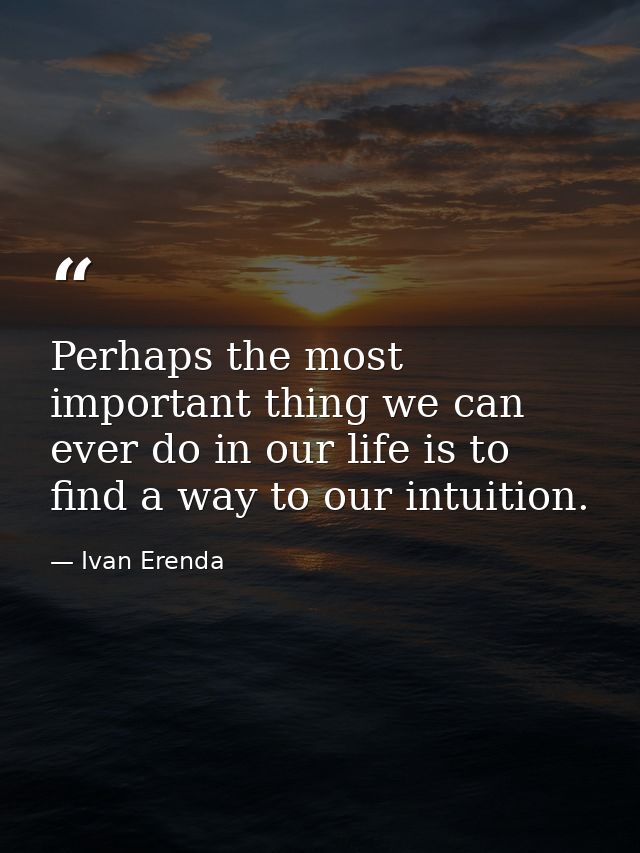 Perhaps the most important thing we can ever do in our life is to find a way to our intuition. — Ivan Erenda