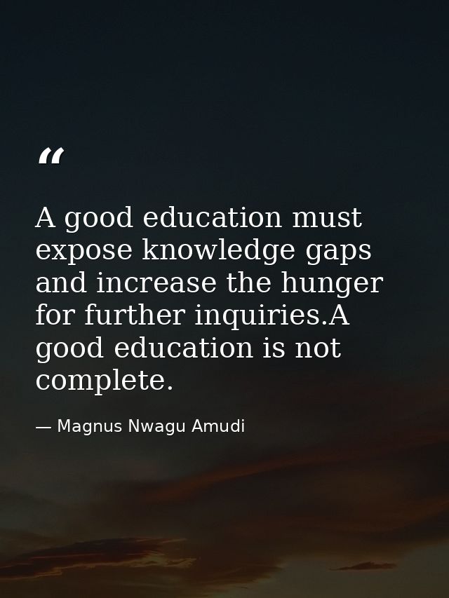 A good education must expose knowledge gaps and increase the hunger for further inquiries.A good education is not comple — Magnus Nwagu Amudi
