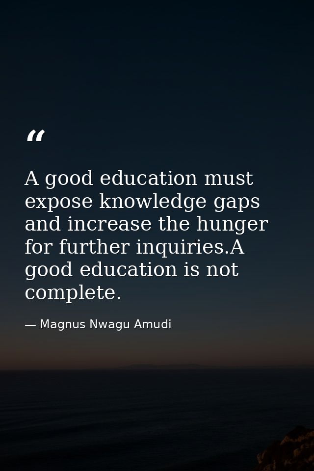 A good education must expose knowledge gaps and increase the hunger for further inquiries.A good education is not comple — Magnus Nwagu Amudi