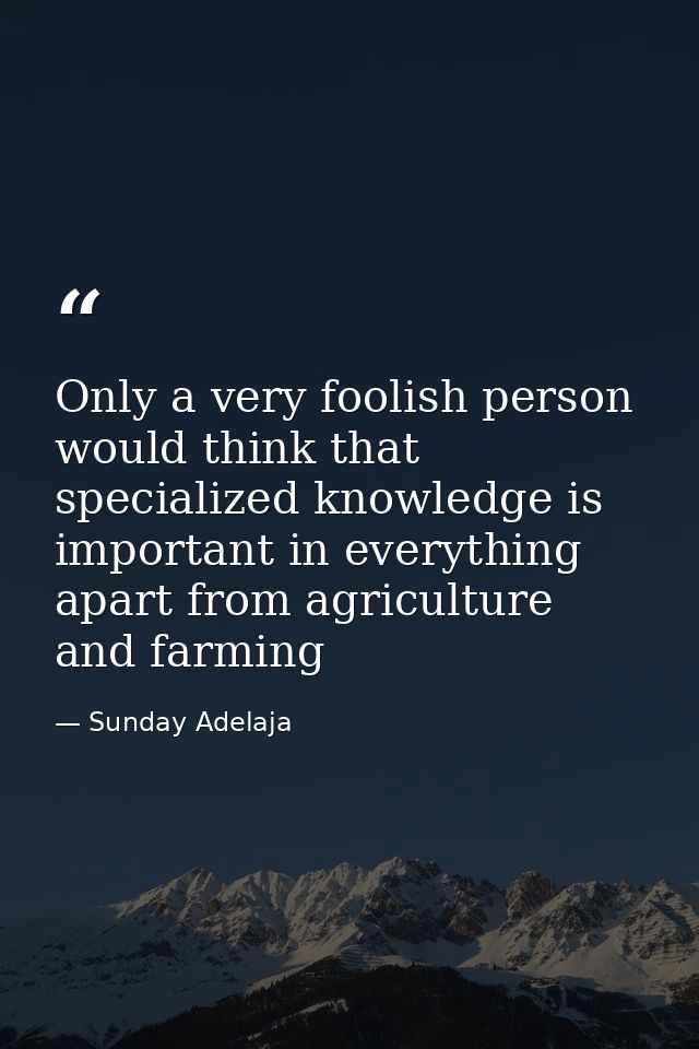 Only a very foolish person would think that specialized knowledge is important in everything apart from agriculture and  — Sunday Adelaja