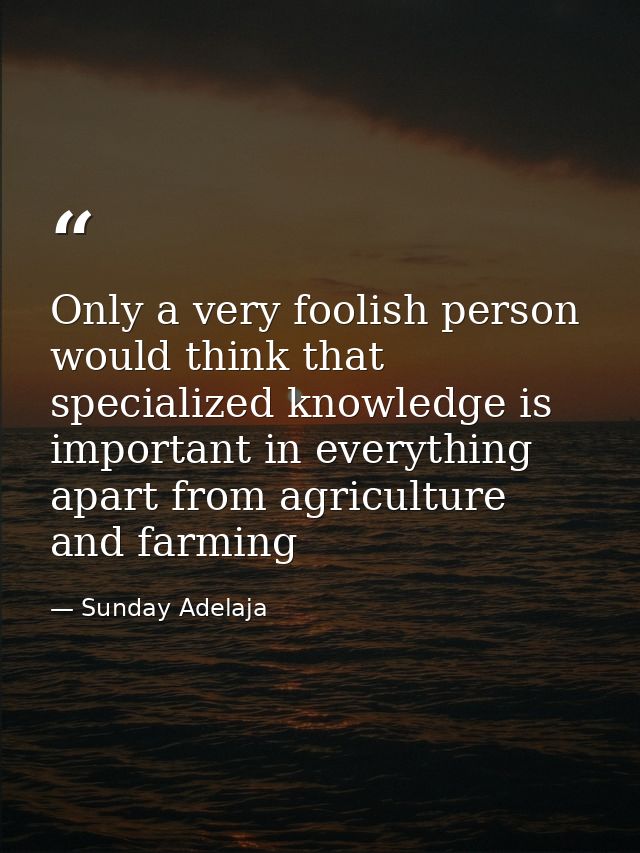 Only a very foolish person would think that specialized knowledge is important in everything apart from agriculture and  — Sunday Adelaja