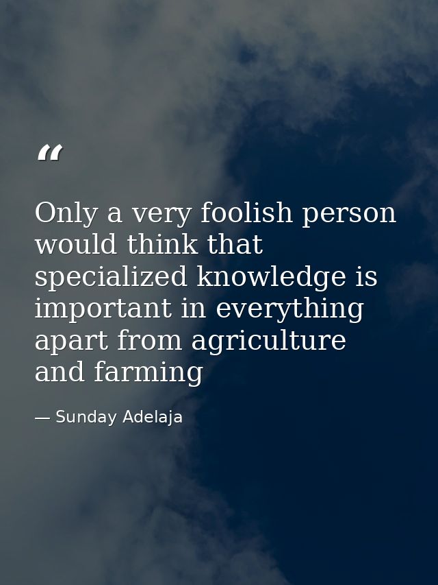 Only a very foolish person would think that specialized knowledge is important in everything apart from agriculture and  — Sunday Adelaja