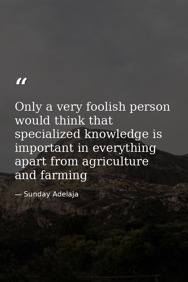 Only a very foolish person would think that specialized knowledge is important in everything apart from agriculture and  — Sunday Adelaja