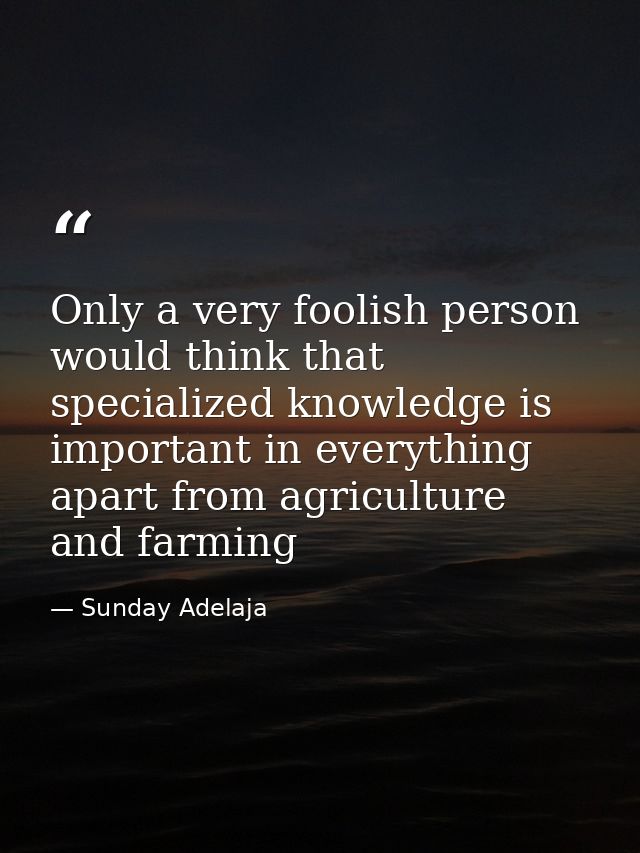 Only a very foolish person would think that specialized knowledge is important in everything apart from agriculture and  — Sunday Adelaja