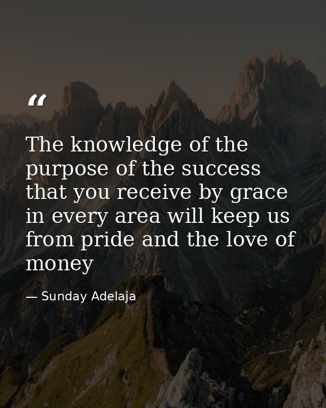 The knowledge of the purpose of the success that you receive by grace in every area will keep us from pride and the love — Sunday Adelaja