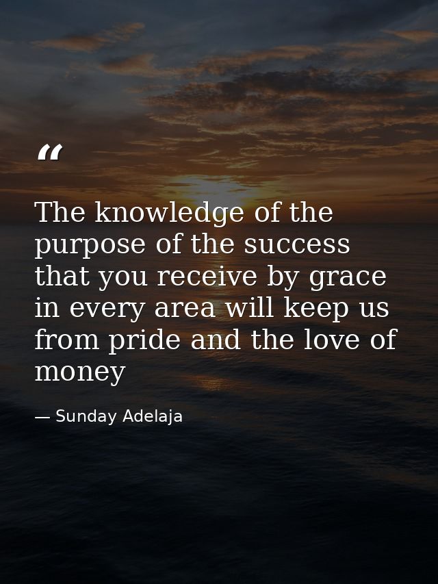 The knowledge of the purpose of the success that you receive by grace in every area will keep us from pride and the love — Sunday Adelaja