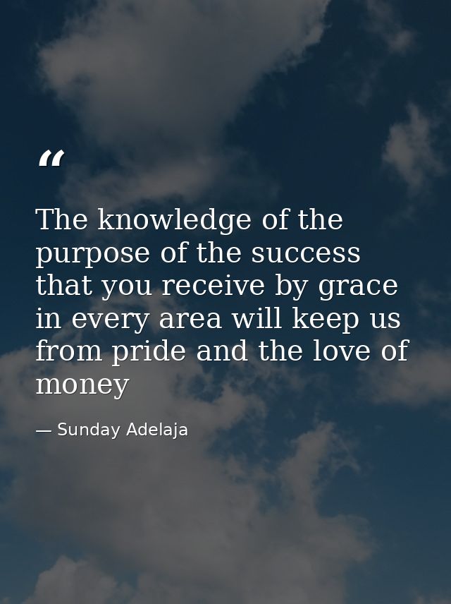 The knowledge of the purpose of the success that you receive by grace in every area will keep us from pride and the love — Sunday Adelaja