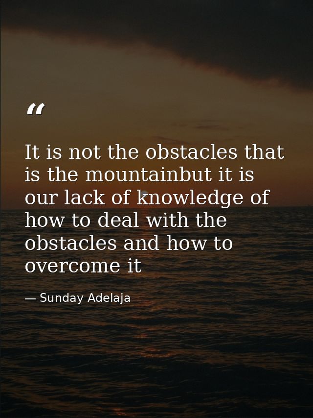 It is not the obstacles that is the mountainbut it is our lack of knowledge of how to deal with the obstacles and how to — Sunday Adelaja
