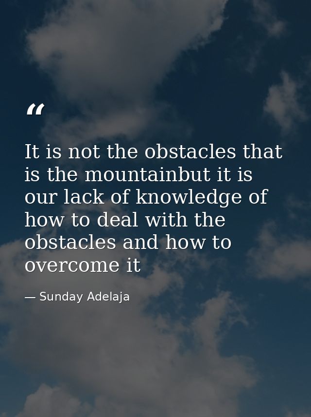 It is not the obstacles that is the mountainbut it is our lack of knowledge of how to deal with the obstacles and how to — Sunday Adelaja