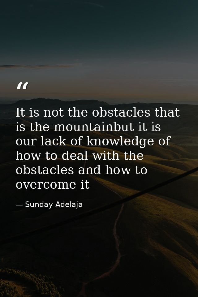 It is not the obstacles that is the mountainbut it is our lack of knowledge of how to deal with the obstacles and how to — Sunday Adelaja