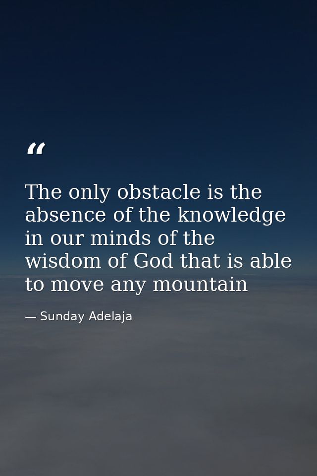 The only obstacle is the absence of the knowledge in our minds of the wisdom of God that is able to move any mountain — Sunday Adelaja