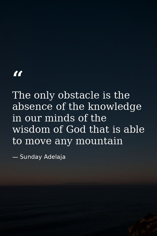 The only obstacle is the absence of the knowledge in our minds of the wisdom of God that is able to move any mountain — Sunday Adelaja
