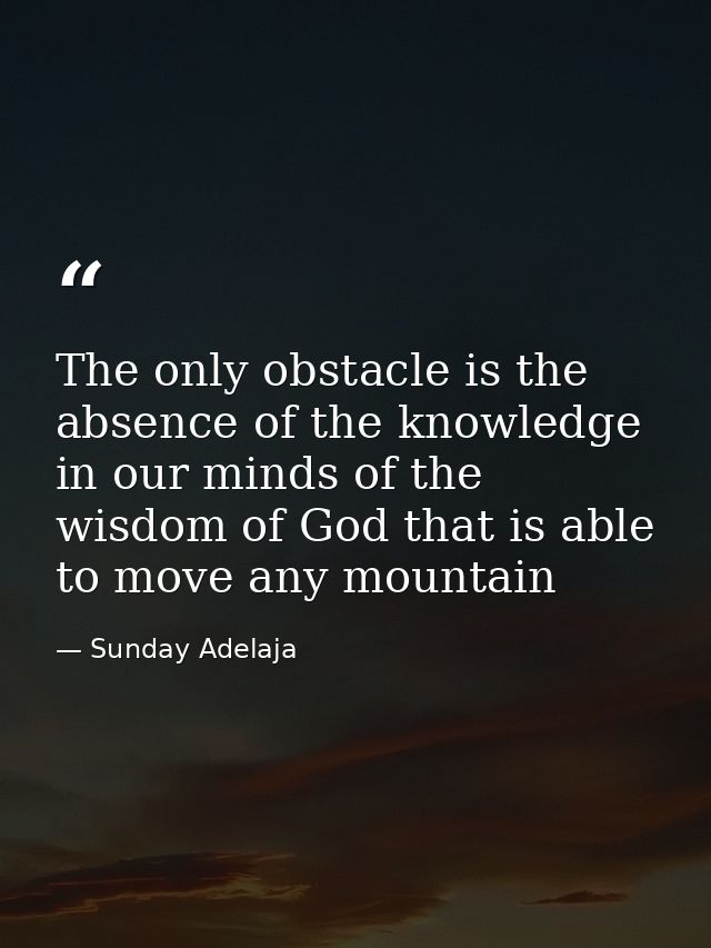 The only obstacle is the absence of the knowledge in our minds of the wisdom of God that is able to move any mountain — Sunday Adelaja