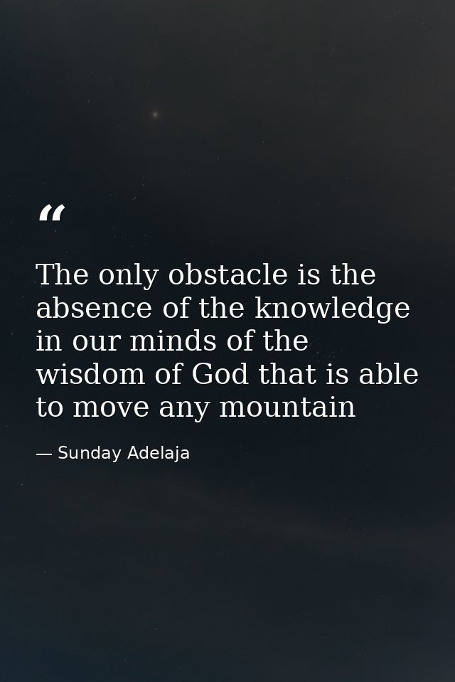 The only obstacle is the absence of the knowledge in our minds of the wisdom of God that is able to move any mountain — Sunday Adelaja