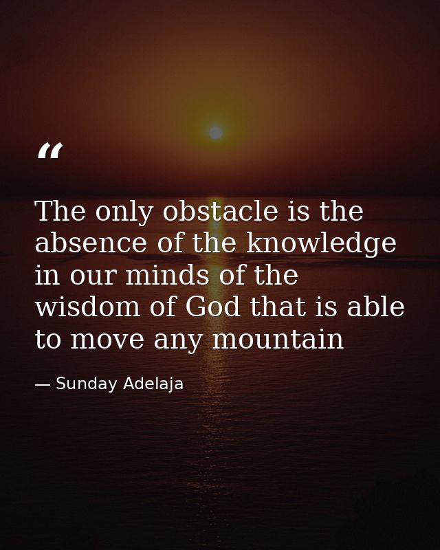 The only obstacle is the absence of the knowledge in our minds of the wisdom of God that is able to move any mountain — Sunday Adelaja