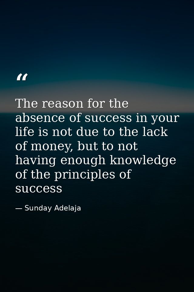 The reason for the absence of success in your life is not due to the lack of money, but to not having enough knowledge o — Sunday Adelaja