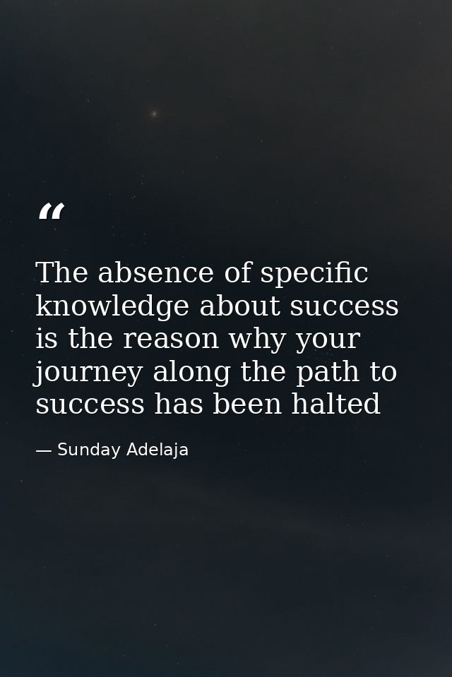 The absence of specific knowledge about success is the reason why your journey along the path to success has been halted — Sunday Adelaja