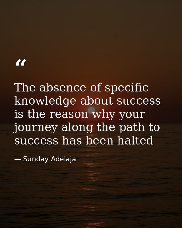 The absence of specific knowledge about success is the reason why your journey along the path to success has been halted — Sunday Adelaja