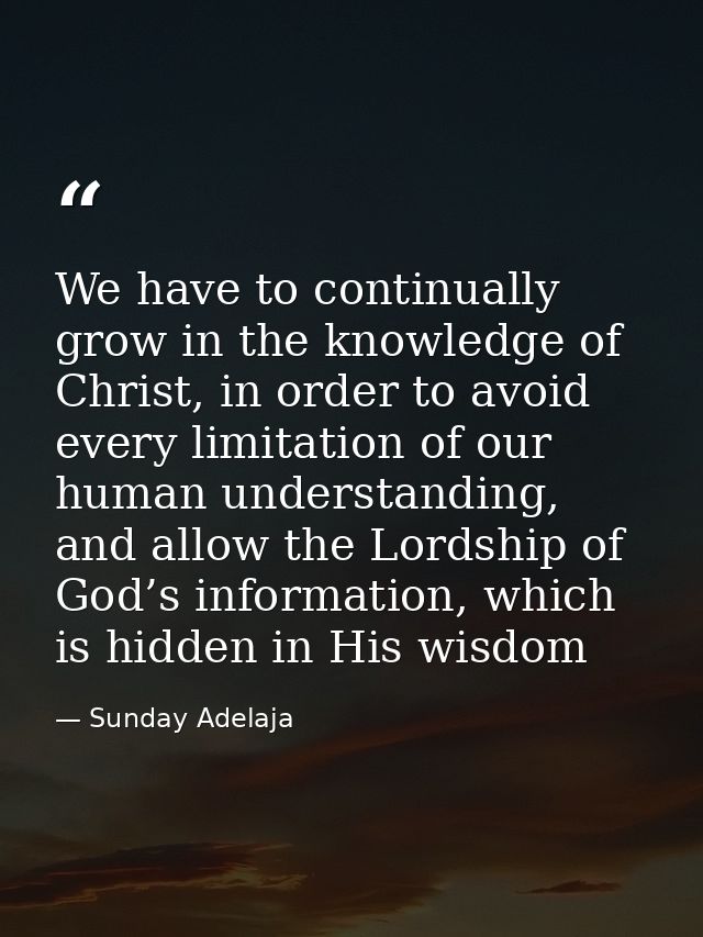 We have to continually grow in the knowledge of Christ, in order to avoid every limitation of our human understanding, a — Sunday Adelaja