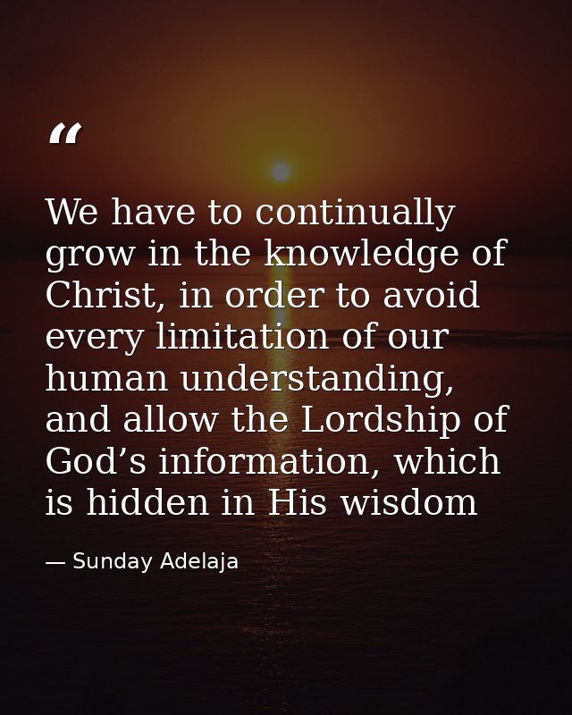 We have to continually grow in the knowledge of Christ, in order to avoid every limitation of our human understanding, a — Sunday Adelaja