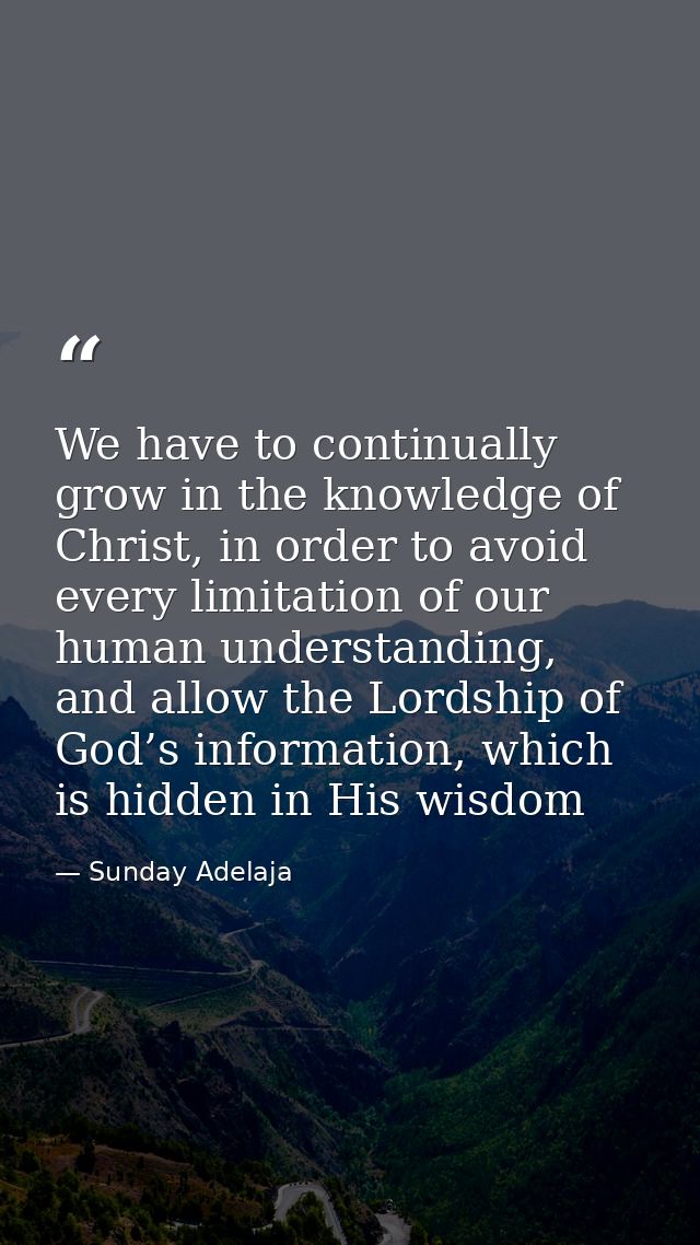 We have to continually grow in the knowledge of Christ, in order to avoid every limitation of our human understanding, a — Sunday Adelaja