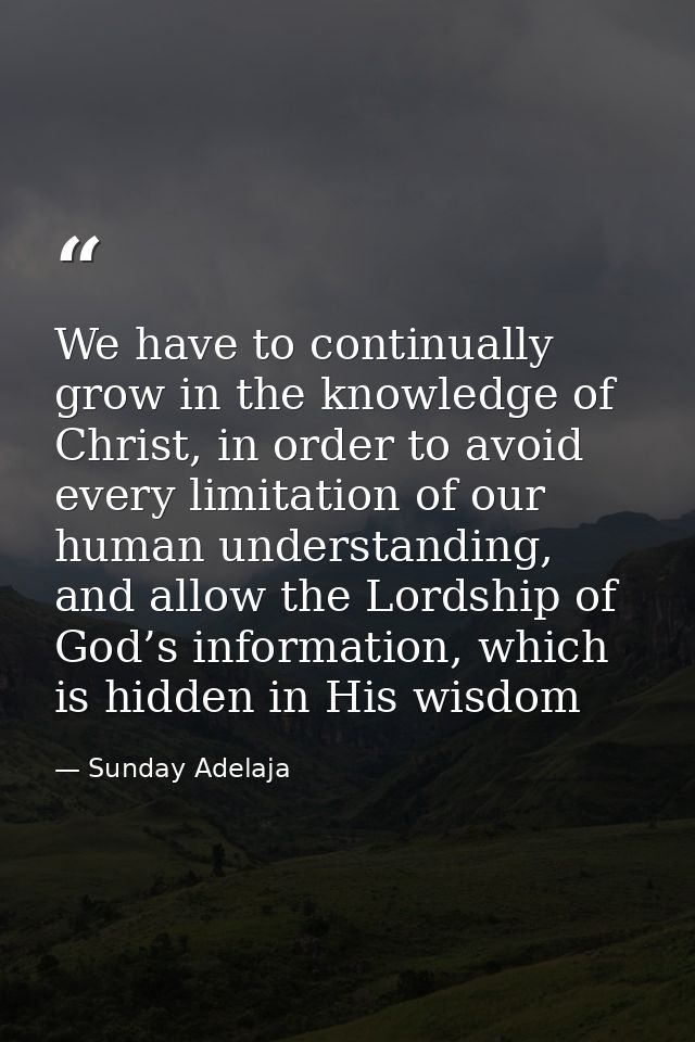 We have to continually grow in the knowledge of Christ, in order to avoid every limitation of our human understanding, a — Sunday Adelaja