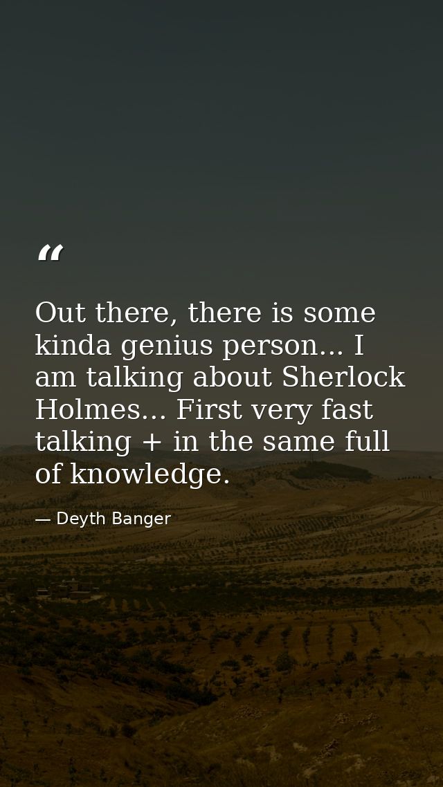 Out there, there is some kinda genius person... I am talking about Sherlock Holmes... First very fast talking + in the s — Deyth Banger
