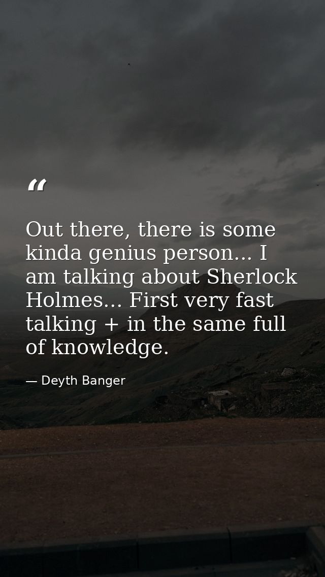 Out there, there is some kinda genius person... I am talking about Sherlock Holmes... First very fast talking + in the s — Deyth Banger