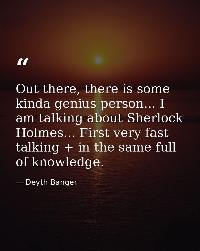 Out there, there is some kinda genius person... I am talking about Sherlock Holmes... First very fast talking + in the s — Deyth Banger