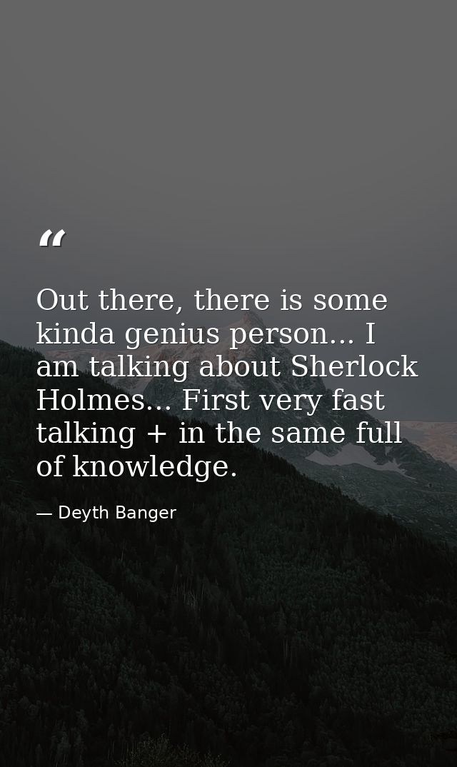 Out there, there is some kinda genius person... I am talking about Sherlock Holmes... First very fast talking + in the s — Deyth Banger