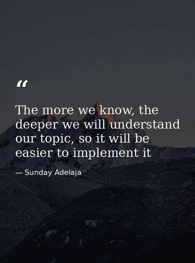 The more we know, the deeper we will understand our topic, so it will be easier to implement it — Sunday Adelaja