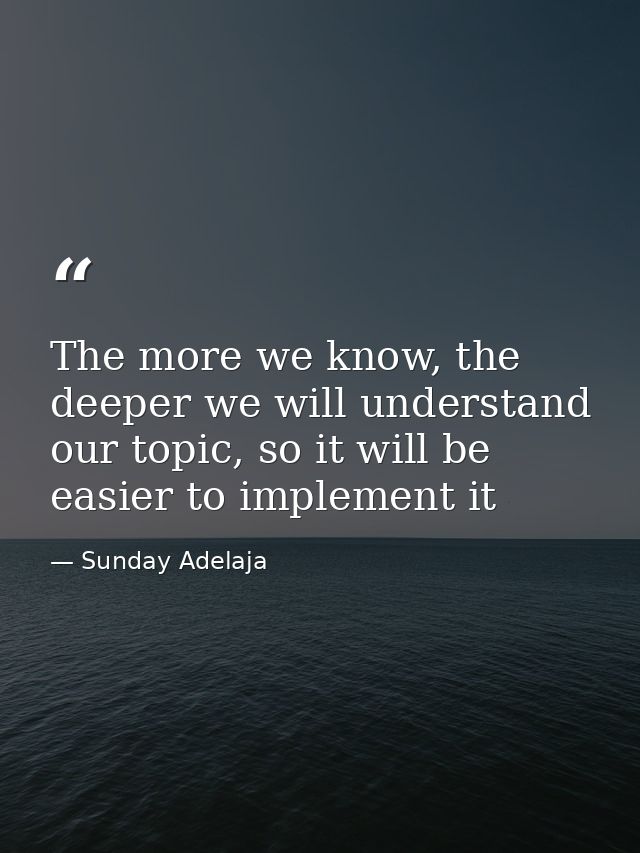 The more we know, the deeper we will understand our topic, so it will be easier to implement it — Sunday Adelaja
